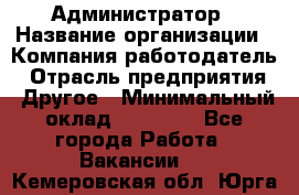 Администратор › Название организации ­ Компания-работодатель › Отрасль предприятия ­ Другое › Минимальный оклад ­ 16 000 - Все города Работа » Вакансии   . Кемеровская обл.,Юрга г.